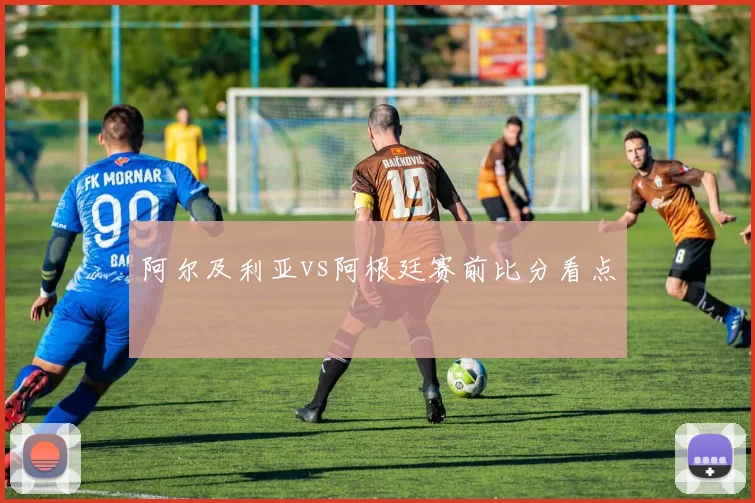 阿尔及利亚vs阿根廷赛前比分看点