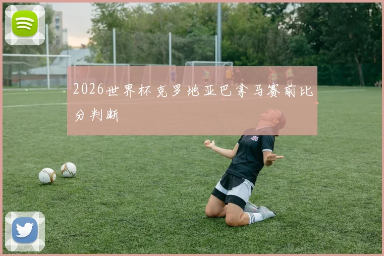 2026世界杯克罗地亚巴拿马赛前比分判断