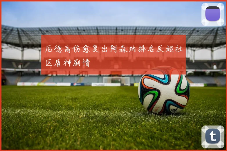 厄德高伤愈复出阿森纳排名反超社区盾神剧情