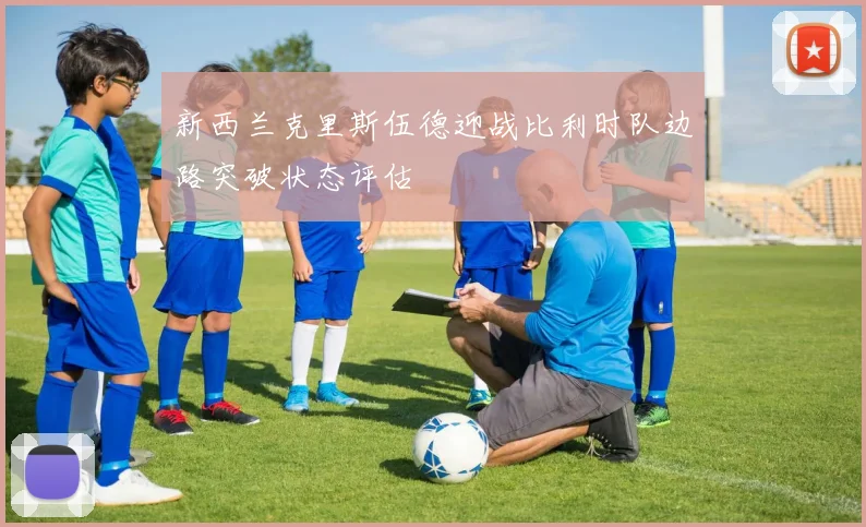 新西兰克里斯伍德迎战比利时队边路突破状态评估