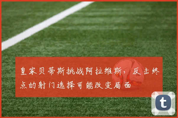 皇家贝蒂斯挑战阿拉维斯，反击终点的射门选择可能改变局面