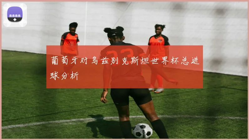 葡萄牙对乌兹别克斯坦世界杯总进球分析