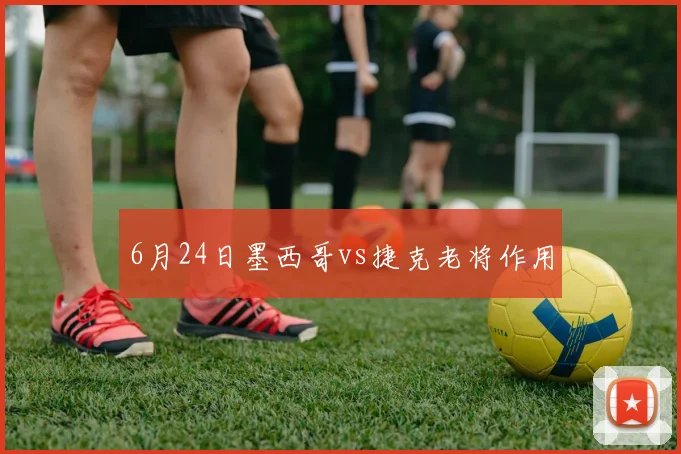 6月24日墨西哥vs捷克老将作用