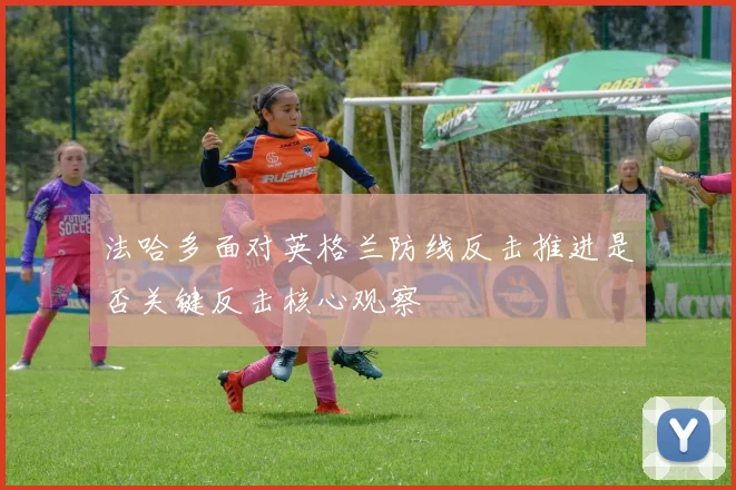 法哈多面对英格兰防线反击推进是否关键反击核心观察