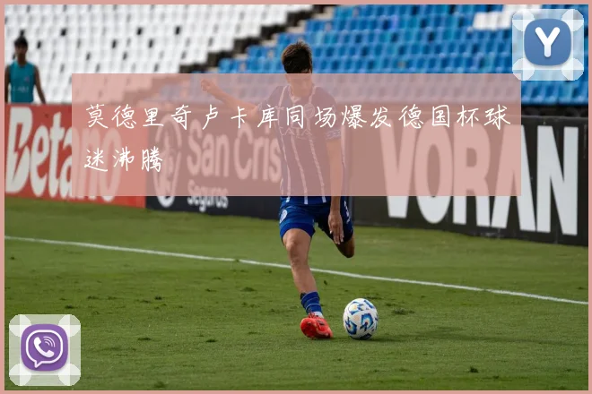 莫德里奇卢卡库同场爆发德国杯球迷沸腾
