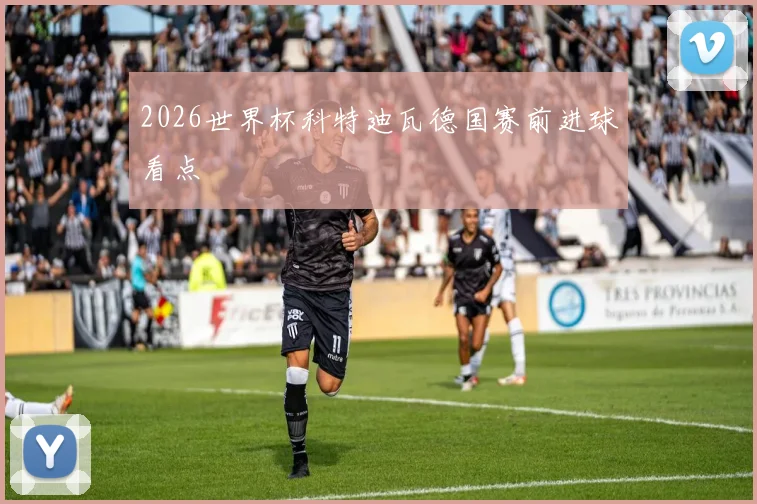 2026世界杯科特迪瓦德国赛前进球看点