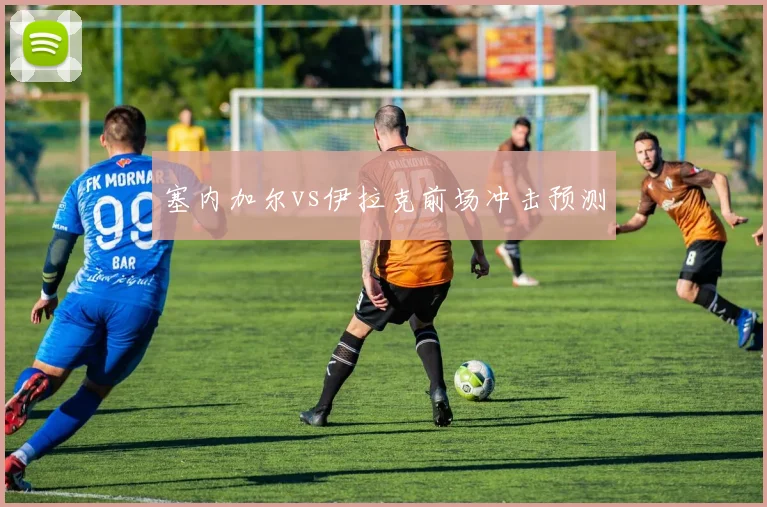 塞内加尔vs伊拉克前场冲击预测
