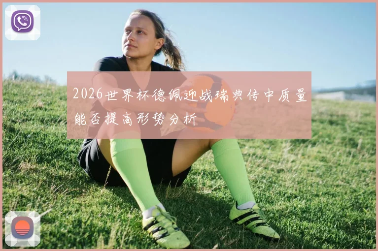 2026世界杯德佩迎战瑞典传中质量能否提高形势分析