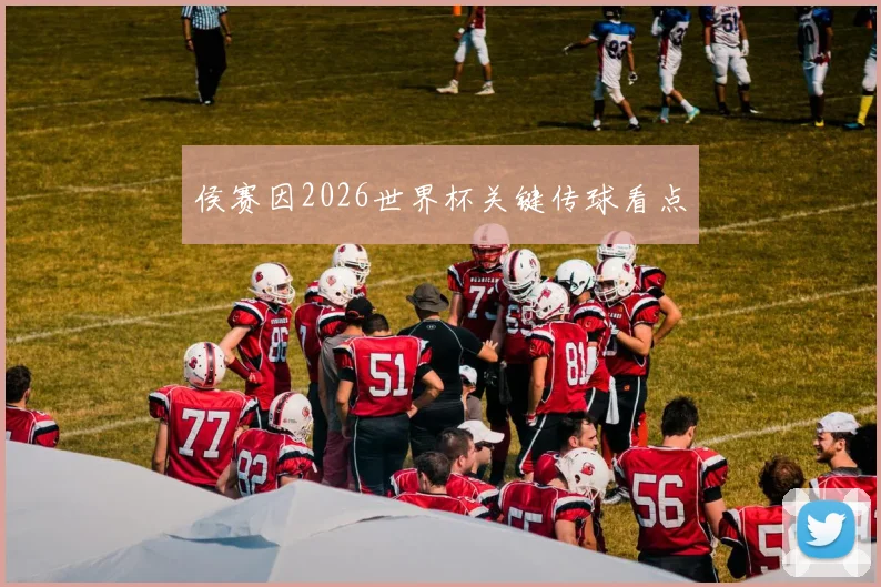 侯赛因2026世界杯关键传球看点