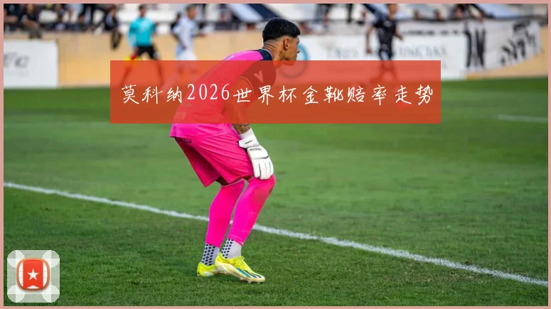 莫科纳2026世界杯金靴赔率走势