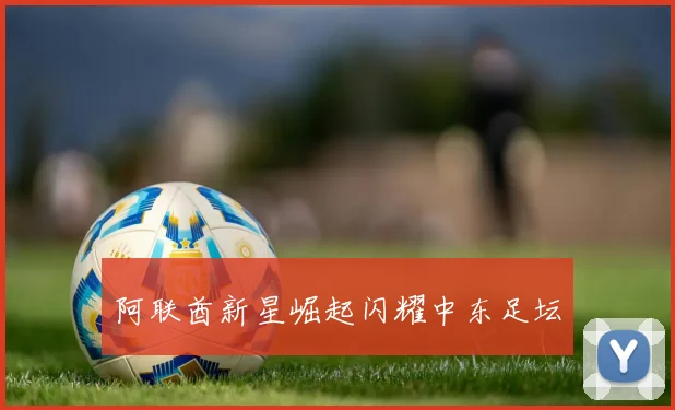 阿联酋新星崛起闪耀中东足坛