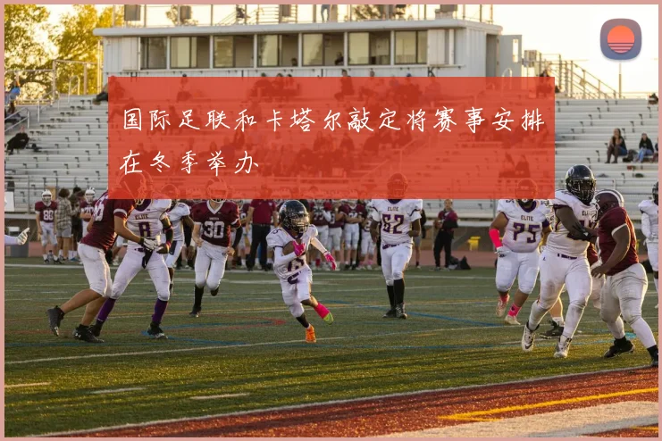国际足联和卡塔尔敲定将赛事安排在冬季举办