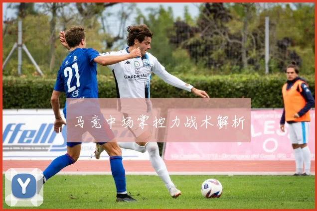 马竞中场掌控力战术解析