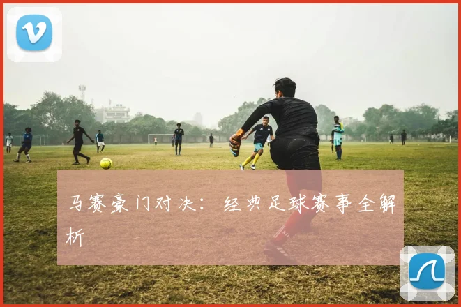 马赛豪门对决：经典足球赛事全解析