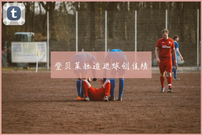 登贝莱独造进球创佳绩