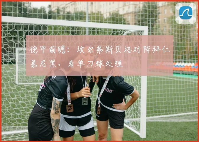 德甲前瞻：埃尔弗斯贝格对阵拜仁慕尼黑，看单刀球处理