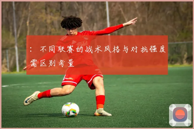 ：不同联赛的战术风格与对抗强度需区别考量