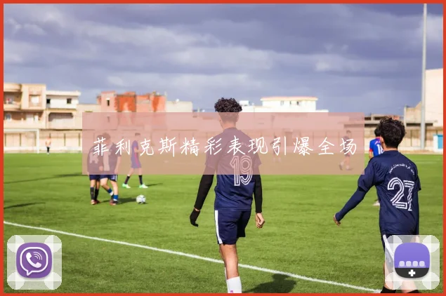 菲利克斯精彩表现引爆全场