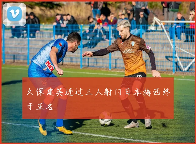 久保建英连过三人射门日本梅西终于正名