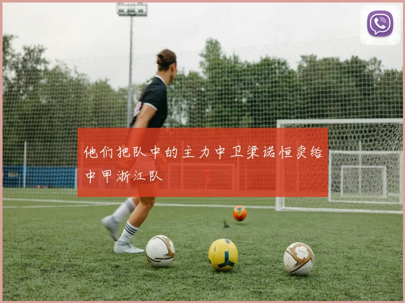 他们把队中的主力中卫梁诺恒卖给中甲浙江队