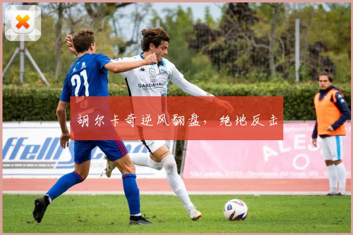 胡尔卡奇逆风翻盘，绝地反击