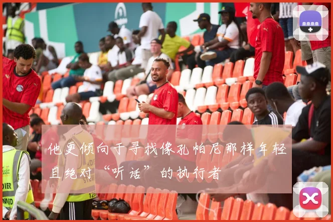 他更倾向于寻找像孔帕尼那样年轻且绝对“听话”的执行者