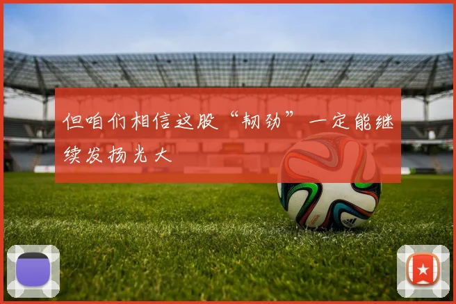 但咱们相信这股“韧劲”一定能继续发扬光大