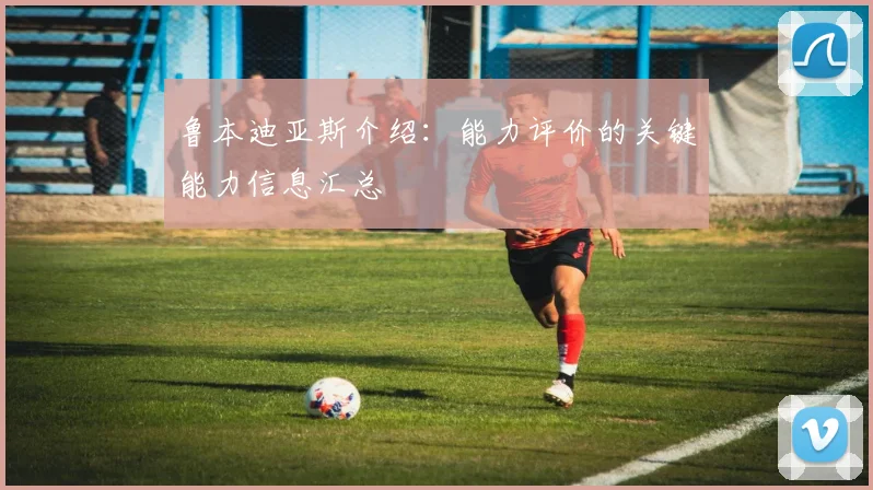 鲁本迪亚斯介绍：能力评价的关键能力信息汇总