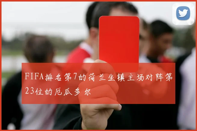 FIFA排名第7的荷兰坐镇主场对阵第23位的厄瓜多尔