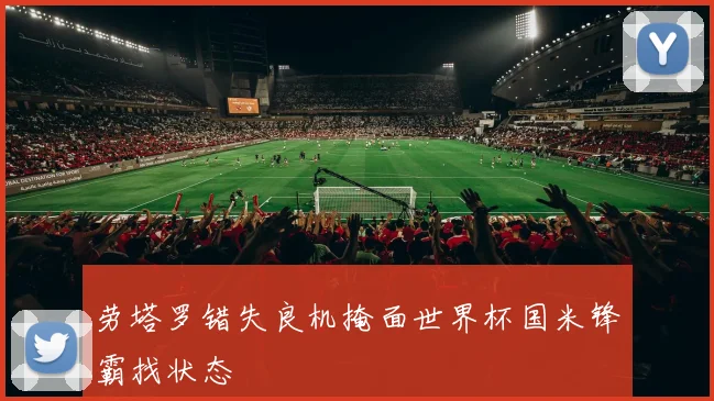 劳塔罗错失良机掩面世界杯国米锋霸找状态