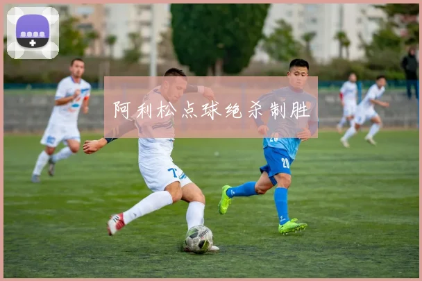 阿利松点球绝杀制胜