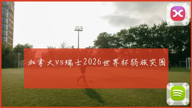 加拿大vs瑞士2026世界杯弱旅突围