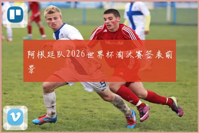 阿根廷队2026世界杯淘汰赛签表前景
