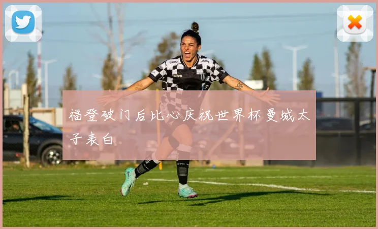 福登破门后比心庆祝世界杯曼城太子表白