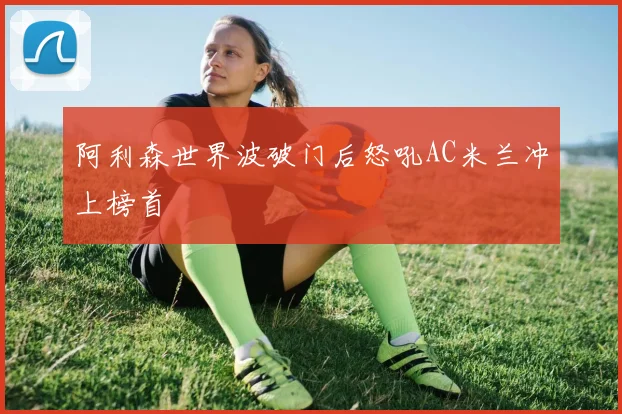 阿利森世界波破门后怒吼AC米兰冲上榜首