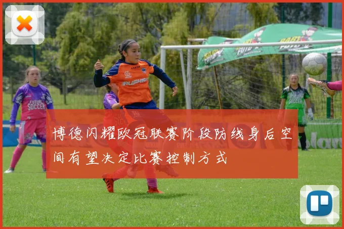 博德闪耀欧冠联赛阶段防线身后空间有望决定比赛控制方式