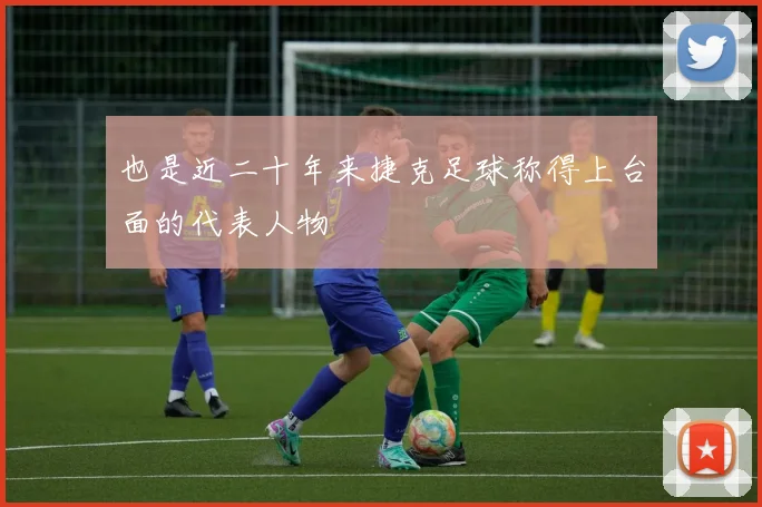 也是近二十年来捷克足球称得上台面的代表人物