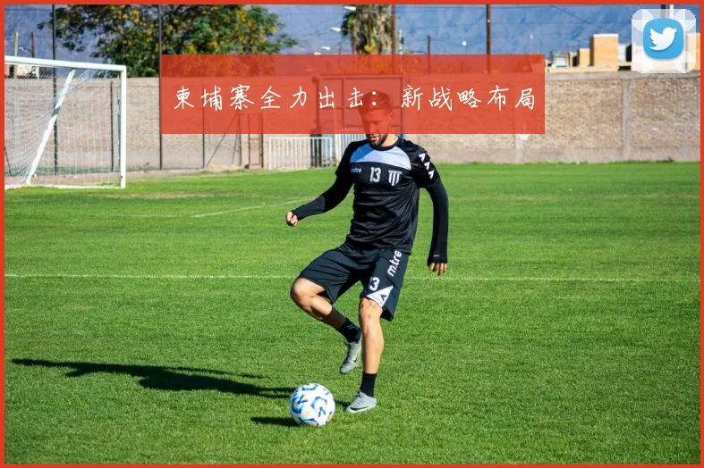 柬埔寨全力出击：新战略布局