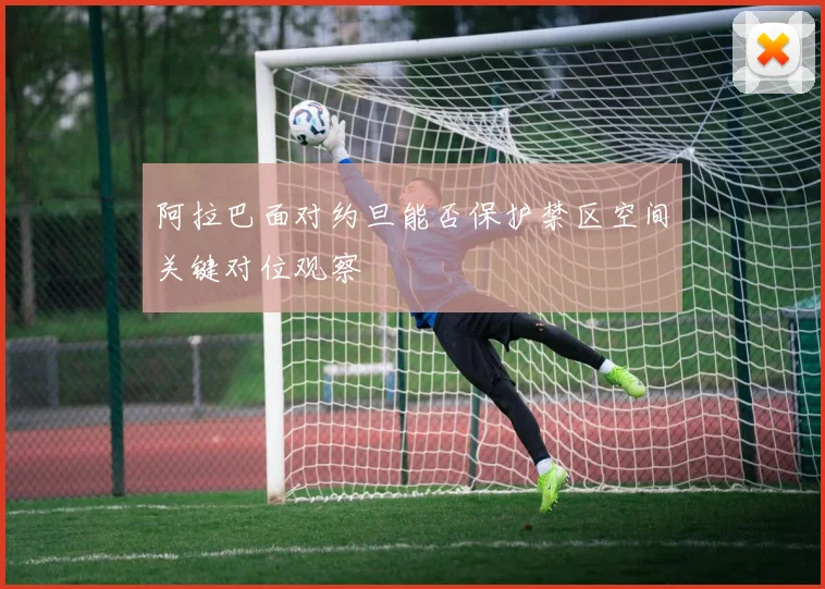 阿拉巴面对约旦能否保护禁区空间关键对位观察
