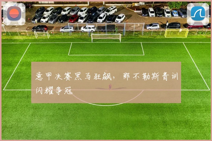 意甲决赛黑马狂飙,那不勒斯青训闪耀争冠