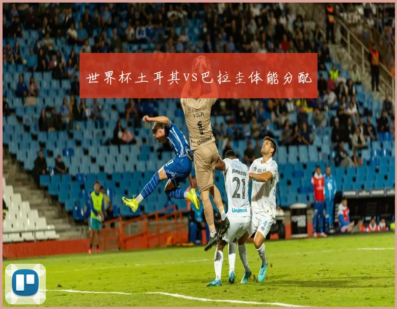 世界杯土耳其vs巴拉圭体能分配