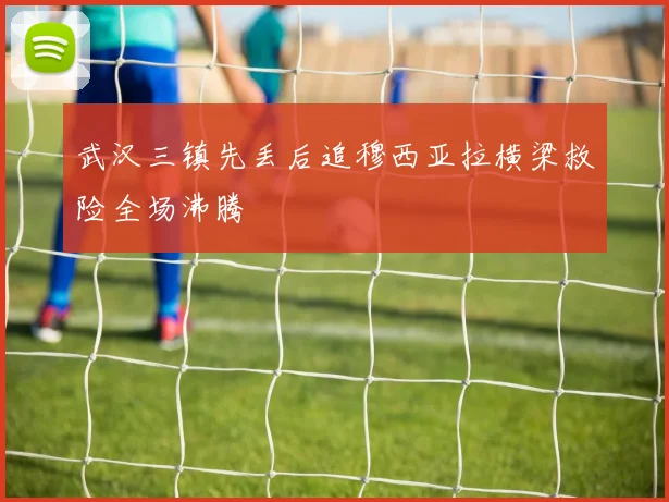 武汉三镇先丢后追穆西亚拉横梁救险全场沸腾