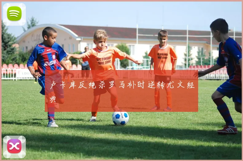 卢卡库反绝杀罗马补时逆转尤文经典