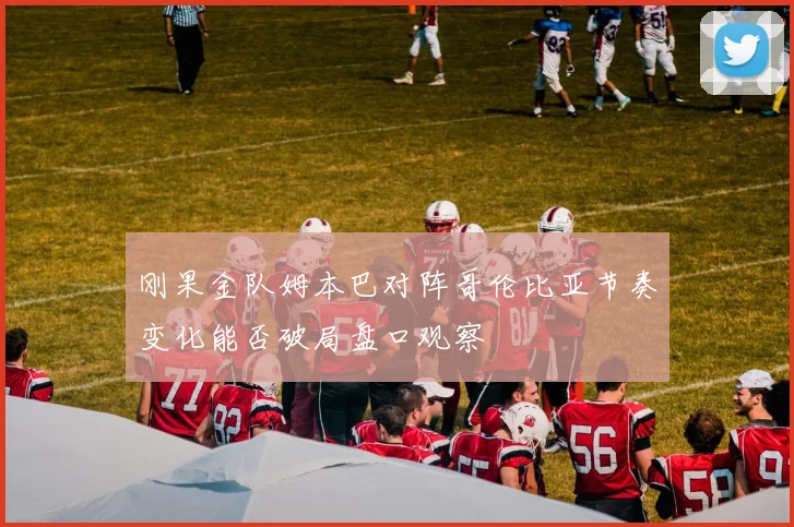 刚果金队姆本巴对阵哥伦比亚节奏变化能否破局盘口观察