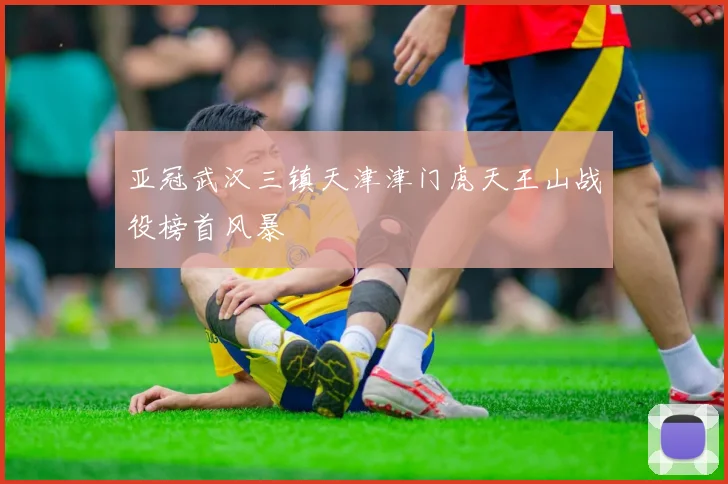 亚冠武汉三镇天津津门虎天王山战役榜首风暴