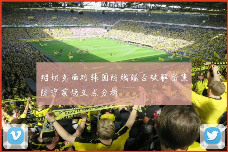 绍切克面对韩国防线能否破解密集防守前场支点分析