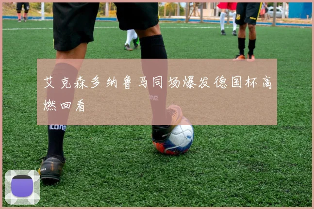 艾克森多纳鲁马同场爆发德国杯高燃回看