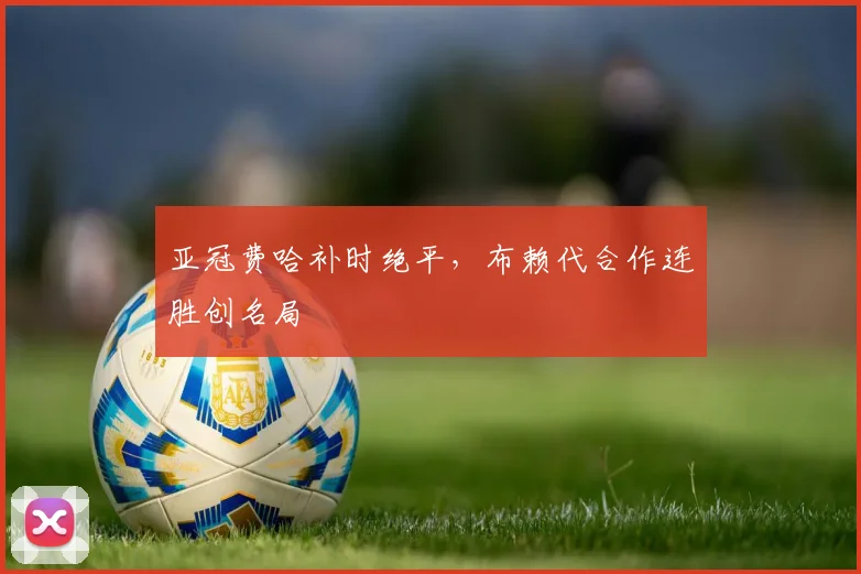亚冠费哈补时绝平，布赖代合作连胜创名局
