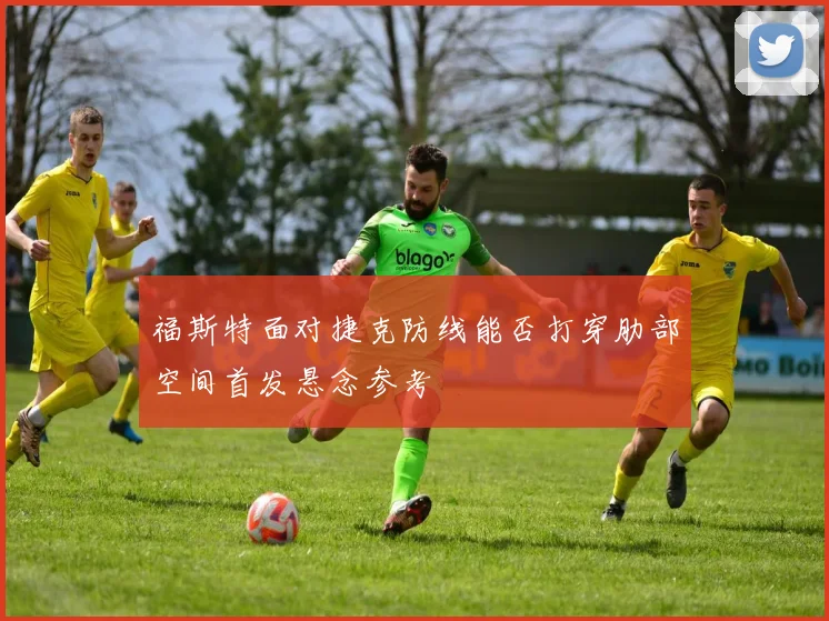 福斯特面对捷克防线能否打穿肋部空间首发悬念参考