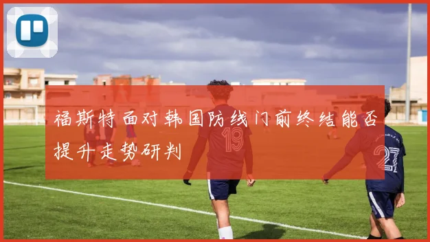 福斯特面对韩国防线门前终结能否提升走势研判